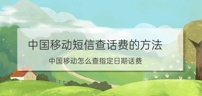 中国移动短信查话费的方法 中国移动怎么查指定日期话费？